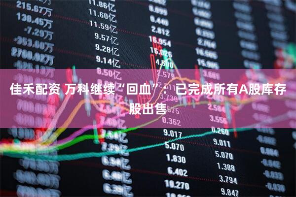 佳禾配资 万科继续“回血”：已完成所有A股库存股出售