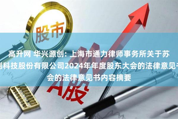 高升网 华兴源创: 上海市通力律师事务所关于苏州华兴源创科技股份有限公司2024年年度股东大会的法律意见书内容摘要