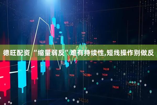 德旺配资 “缩量弱反”难有持续性,短线操作别做反