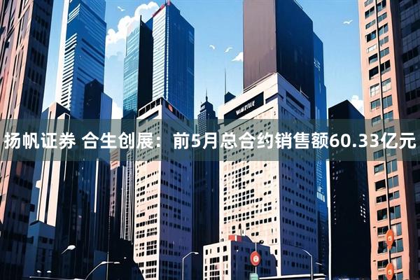 扬帆证券 合生创展：前5月总合约销售额60.33亿元