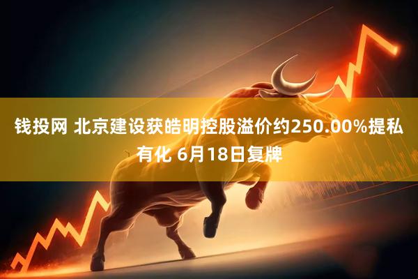 钱投网 北京建设获皓明控股溢价约250.00%提私有化 6月18日复牌
