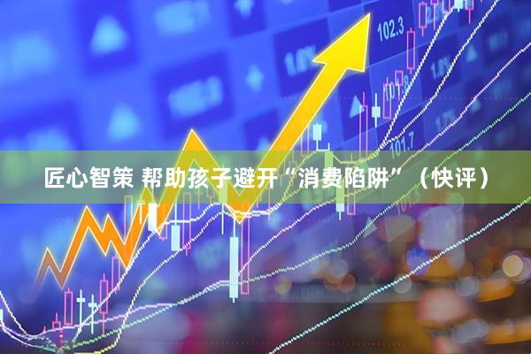 匠心智策 帮助孩子避开“消费陷阱”（快评）