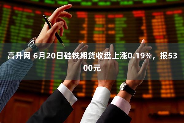 高升网 6月20日硅铁期货收盘上涨0.19%，报5300元