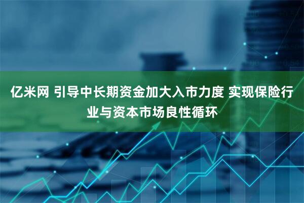 亿米网 引导中长期资金加大入市力度 实现保险行业与资本市场良性循环