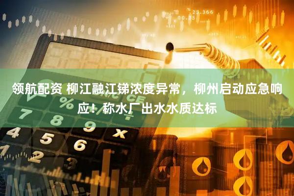 领航配资 柳江融江锑浓度异常，柳州启动应急响应！称水厂出水水质达标
