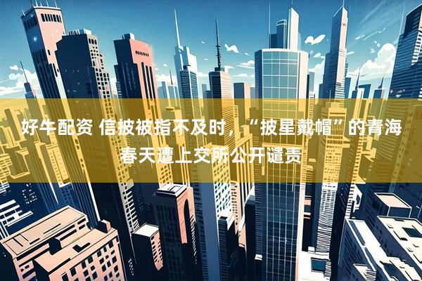 好牛配资 信披被指不及时，“披星戴帽”的青海春天遭上交所公开谴责
