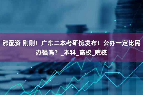 涨配资 刚刚！广东二本考研榜发布！公办一定比民办强吗？_本科_高校_院校