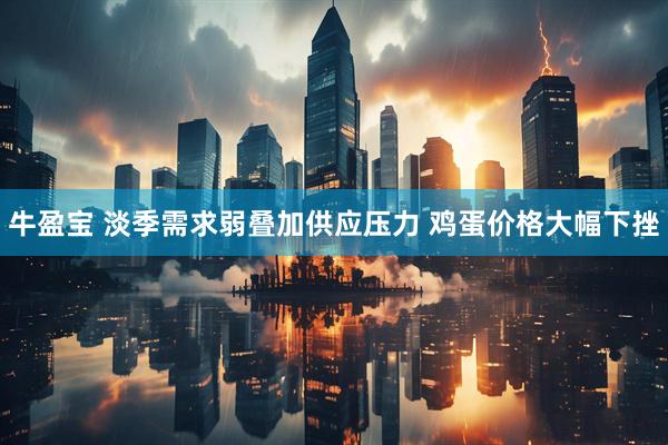牛盈宝 淡季需求弱叠加供应压力 鸡蛋价格大幅下挫