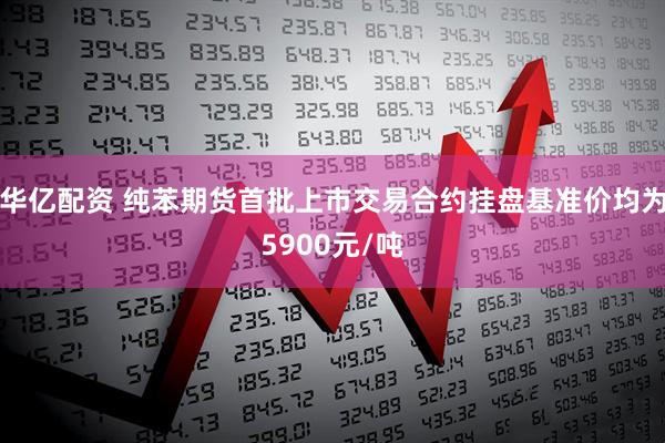 华亿配资 纯苯期货首批上市交易合约挂盘基准价均为5900元/吨