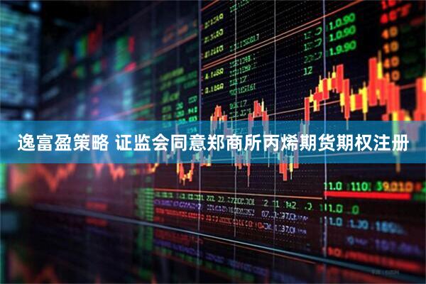 逸富盈策略 证监会同意郑商所丙烯期货期权注册
