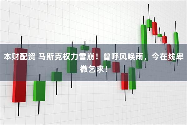 本财配资 马斯克权力雪崩！曾呼风唤雨，今在线卑微乞求！