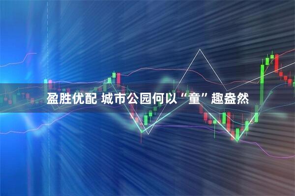 盈胜优配 城市公园何以“童”趣盎然