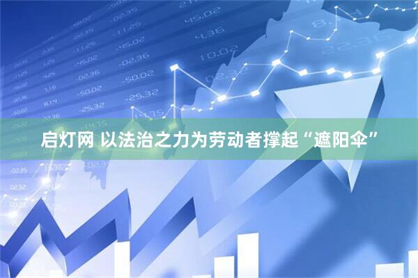 启灯网 以法治之力为劳动者撑起“遮阳伞”