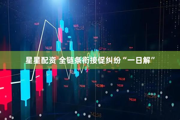 星星配资 全链条衔接促纠纷“一日解”