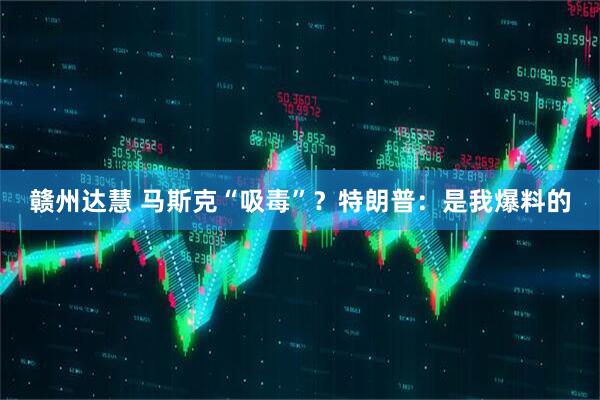 赣州达慧 马斯克“吸毒”？特朗普：是我爆料的