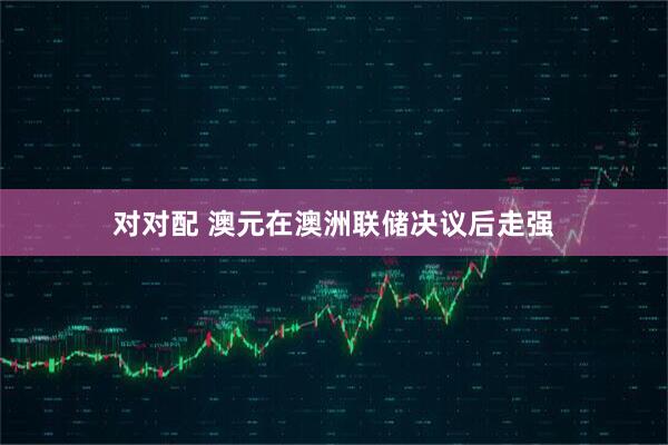 对对配 澳元在澳洲联储决议后走强