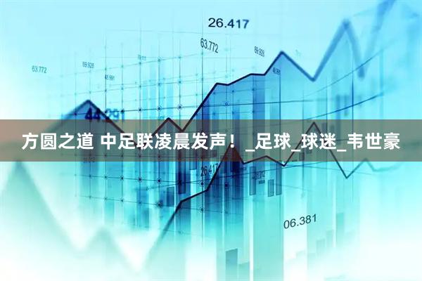 方圆之道 中足联凌晨发声！_足球_球迷_韦世豪