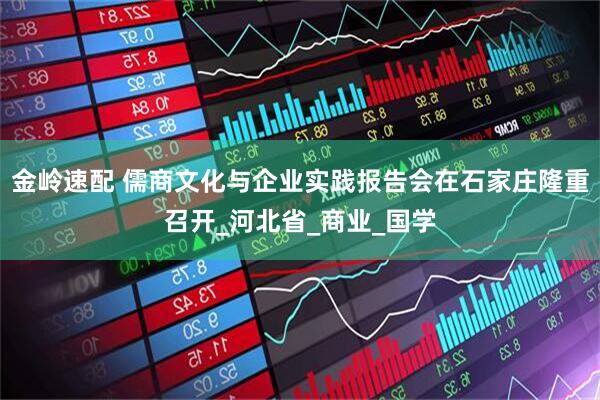 金岭速配 儒商文化与企业实践报告会在石家庄隆重召开_河北省_商业_国学