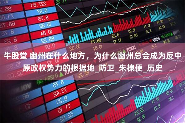 牛股堂 幽州在什么地方，为什么幽州总会成为反中原政权势力的根据地_防卫_朱棣便_历史