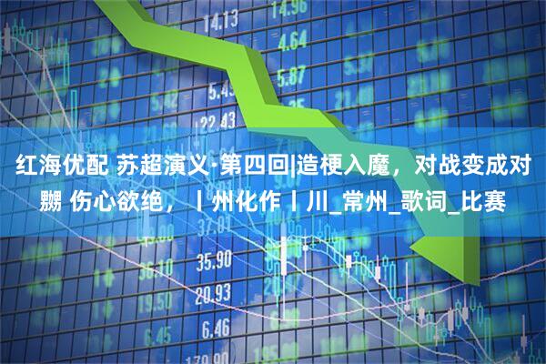 红海优配 苏超演义·第四回|造梗入魔，对战变成对嬲 伤心欲绝，丨州化作丨川_常州_歌词_比赛