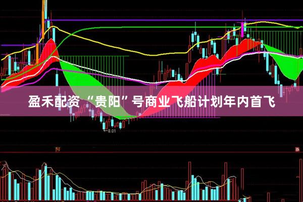 盈禾配资 “贵阳”号商业飞船计划年内首飞