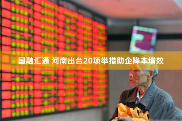 国融汇通 河南出台20项举措助企降本增效
