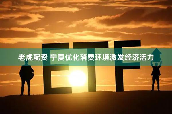 老虎配资 宁夏优化消费环境激发经济活力