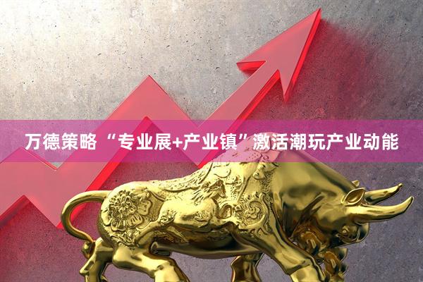 万德策略 “专业展+产业镇”激活潮玩产业动能