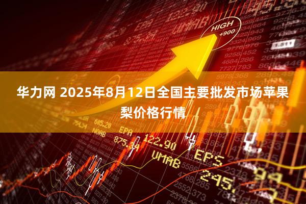 华力网 2025年8月12日全国主要批发市场苹果梨价格行情