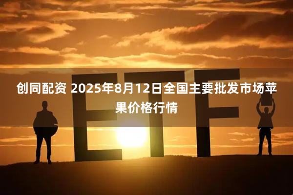 创同配资 2025年8月12日全国主要批发市场苹果价格行情
