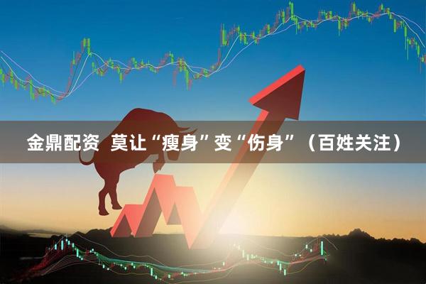 金鼎配资  莫让“瘦身”变“伤身”（百姓关注）
