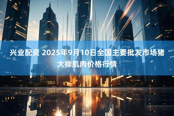 兴业配资 2025年9月10日全国主要批发市场猪大排肌肉价格行情