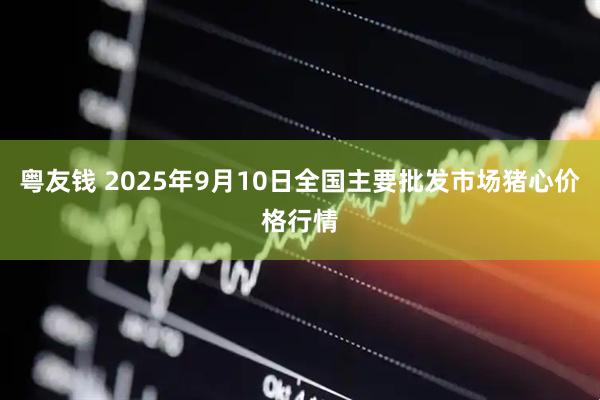 粤友钱 2025年9月10日全国主要批发市场猪心价格行情
