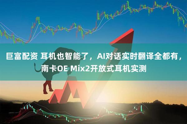 巨富配资 耳机也智能了，AI对话实时翻译全都有，南卡OE Mix2开放式耳机实测