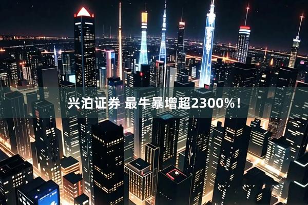 兴泊证券 最牛暴增超2300%！