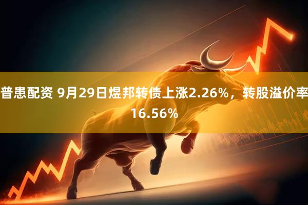 普患配资 9月29日煜邦转债上涨2.26%，转股溢价率16.56%