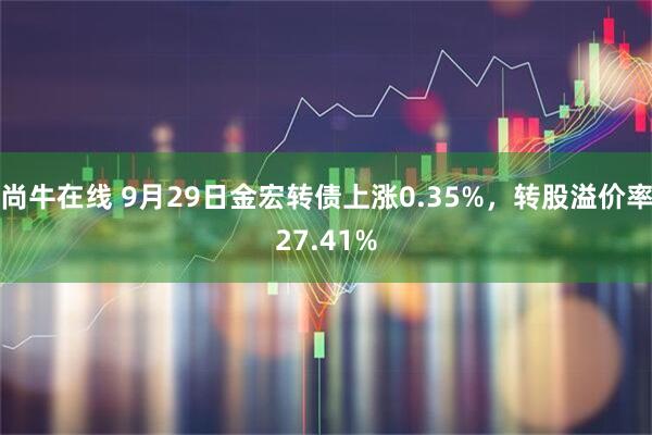 尚牛在线 9月29日金宏转债上涨0.35%，转股溢价率27.41%