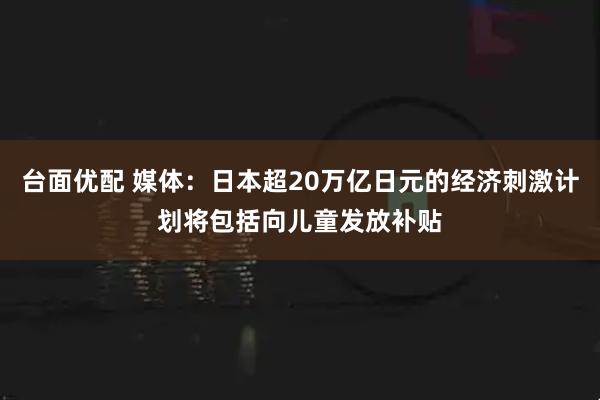 台面优配 媒体：日本超20万亿日元的经济刺激计划将包括向儿童发放补贴
