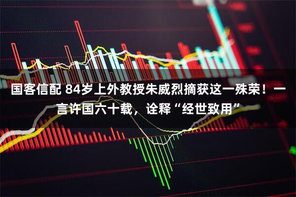 国客信配 84岁上外教授朱威烈摘获这一殊荣！一言许国六十载，诠释“经世致用”