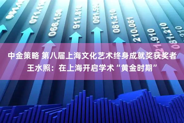 中金策略 第八届上海文化艺术终身成就奖获奖者王水照：在上海开启学术“黄金时期”