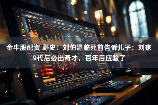 金牛股配资 野史：刘伯温临死前告诉儿子：刘家9代后必出奇才，百年后应验了