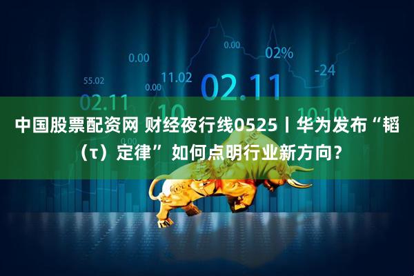 中国股票配资网 财经夜行线0525丨华为发布“韬(τ)定律” 如何点明行业新方向?