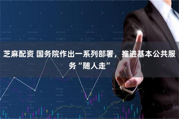 芝麻配资 国务院作出一系列部署，推进基本公共服务“随人走”