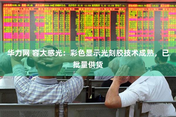 华力网 容大感光：彩色显示光刻胶技术成熟，已批量供货